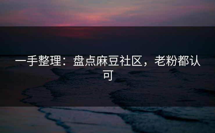 一手整理：盘点麻豆社区，老粉都认可