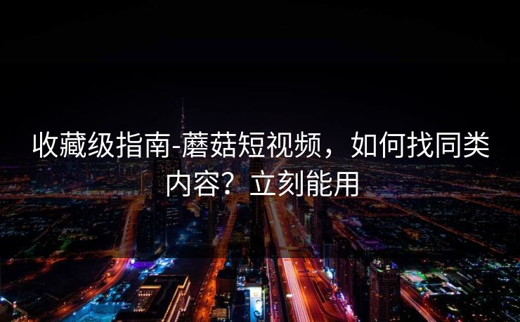 收藏级指南-蘑菇短视频，如何找同类内容？立刻能用