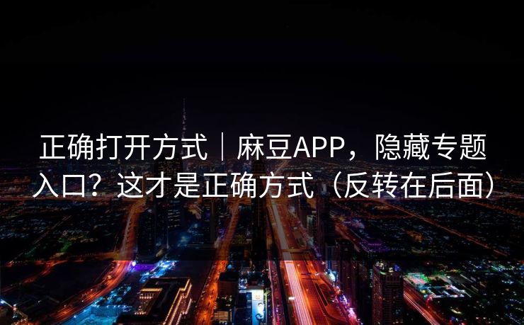正确打开方式｜麻豆APP，隐藏专题入口？这才是正确方式（反转在后面）