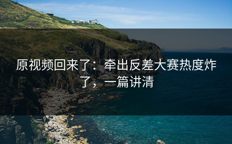 原视频回来了：牵出反差大赛热度炸了，一篇讲清