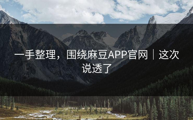 一手整理，围绕麻豆APP官网｜这次说透了