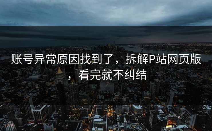 账号异常原因找到了，拆解P站网页版，看完就不纠结