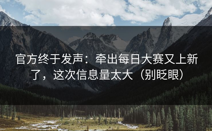 官方终于发声：牵出每日大赛又上新了，这次信息量太大（别眨眼）