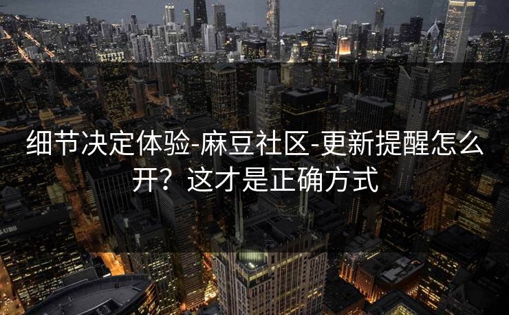 细节决定体验-麻豆社区-更新提醒怎么开？这才是正确方式