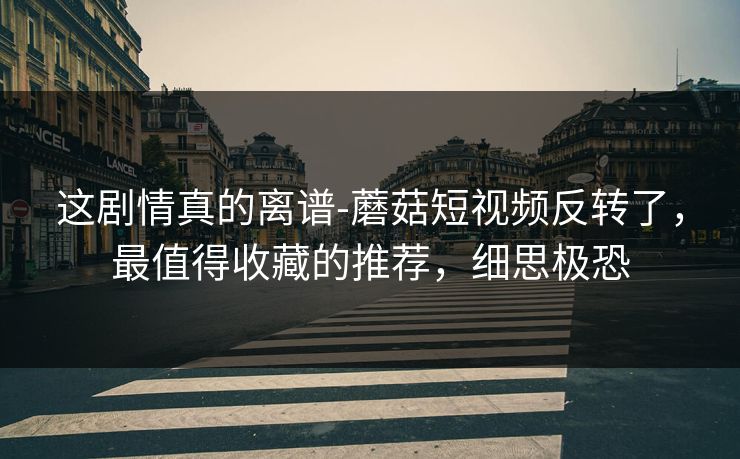 这剧情真的离谱-蘑菇短视频反转了，最值得收藏的推荐，细思极恐