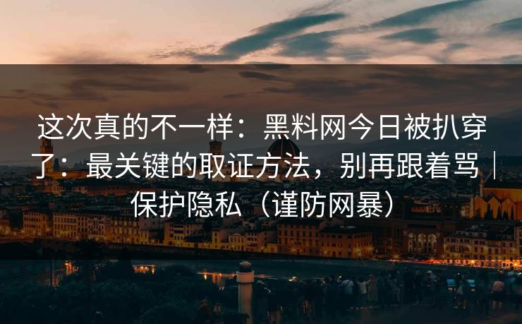 这次真的不一样：黑料网今日被扒穿了：最关键的取证方法，别再跟着骂｜保护隐私（谨防网暴）