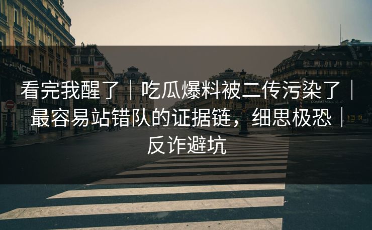 看完我醒了｜吃瓜爆料被二传污染了｜最容易站错队的证据链，细思极恐｜反诈避坑