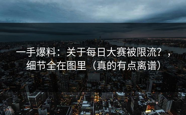 一手爆料：关于每日大赛被限流？，细节全在图里（真的有点离谱）