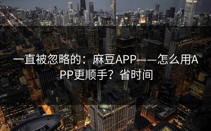 一直被忽略的：麻豆APP——怎么用APP更顺手？省时间