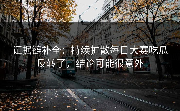 证据链补全：持续扩散每日大赛吃瓜反转了，结论可能很意外
