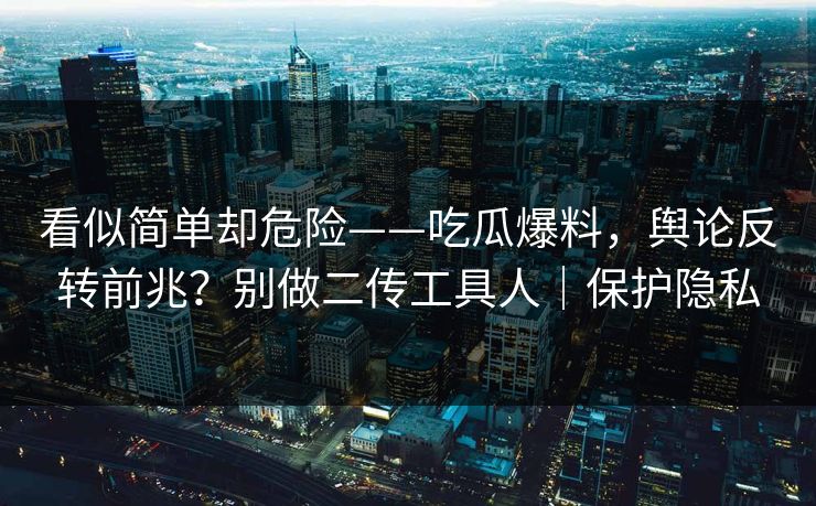 看似简单却危险——吃瓜爆料，舆论反转前兆？别做二传工具人｜保护隐私