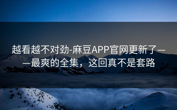 越看越不对劲-麻豆APP官网更新了——最爽的全集，这回真不是套路