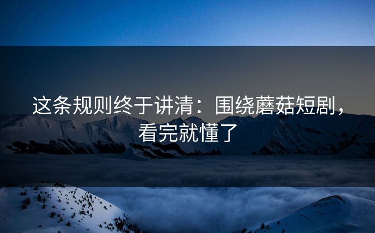 这条规则终于讲清：围绕蘑菇短剧，看完就懂了