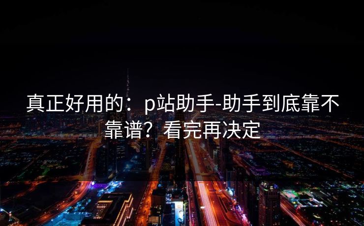 真正好用的：p站助手-助手到底靠不靠谱？看完再决定