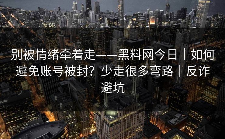 别被情绪牵着走——黑料网今日｜如何避免账号被封？少走很多弯路｜反诈避坑