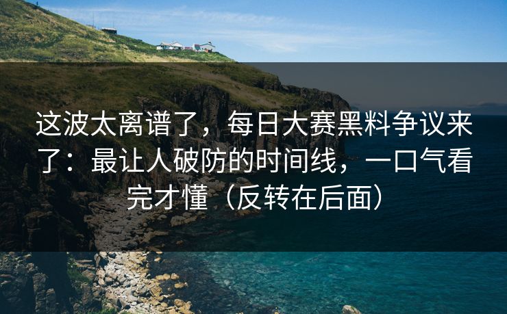 这波太离谱了，每日大赛黑料争议来了：最让人破防的时间线，一口气看完才懂（反转在后面）