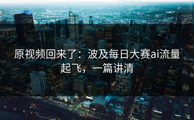 原视频回来了：波及每日大赛ai流量起飞，一篇讲清