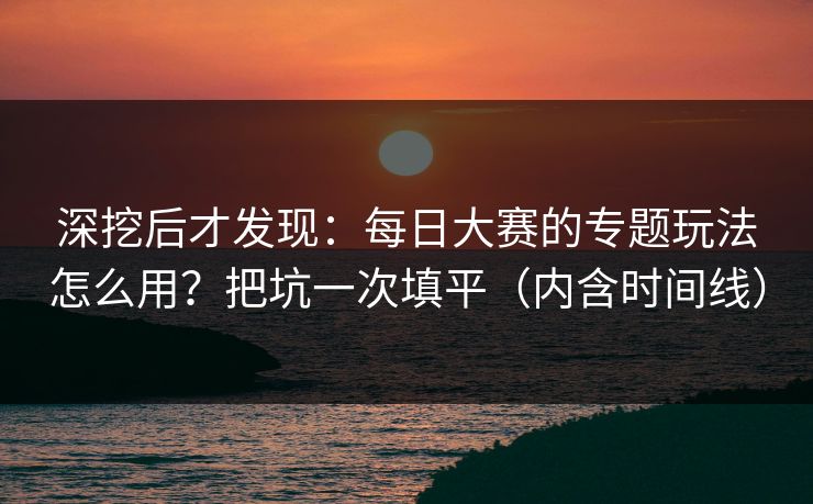深挖后才发现：每日大赛的专题玩法怎么用？把坑一次填平（内含时间线）