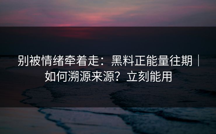 别被情绪牵着走：黑料正能量往期｜如何溯源来源？立刻能用