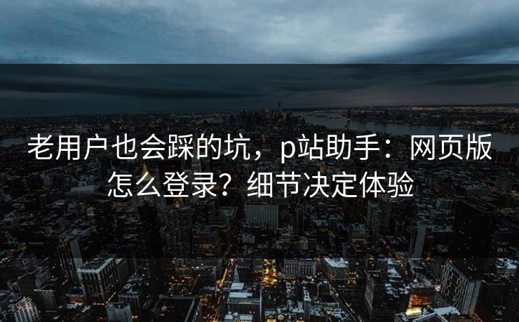 老用户也会踩的坑，p站助手：网页版怎么登录？细节决定体验