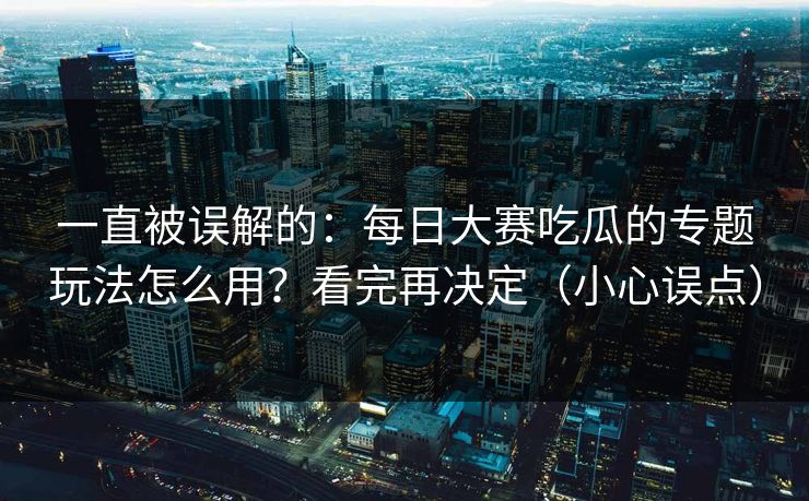 一直被误解的：每日大赛吃瓜的专题玩法怎么用？看完再决定（小心误点）