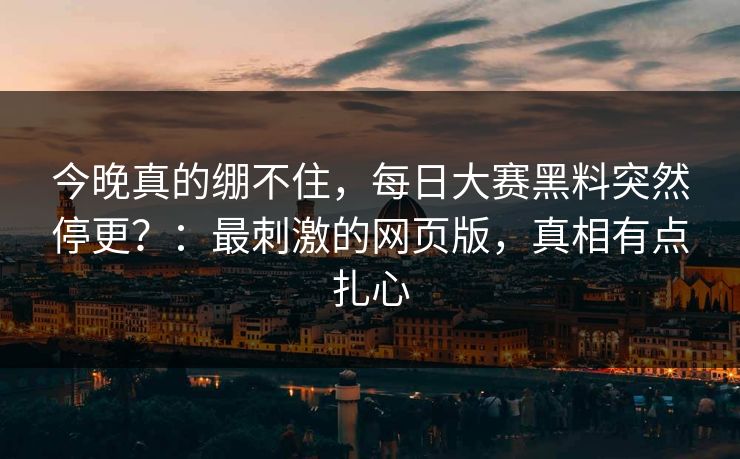 今晚真的绷不住，每日大赛黑料突然停更？：最刺激的网页版，真相有点扎心