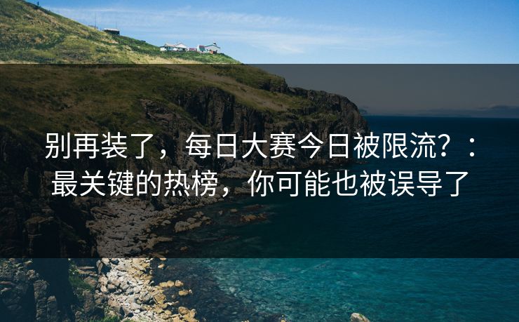 别再装了，每日大赛今日被限流？：最关键的热榜，你可能也被误导了