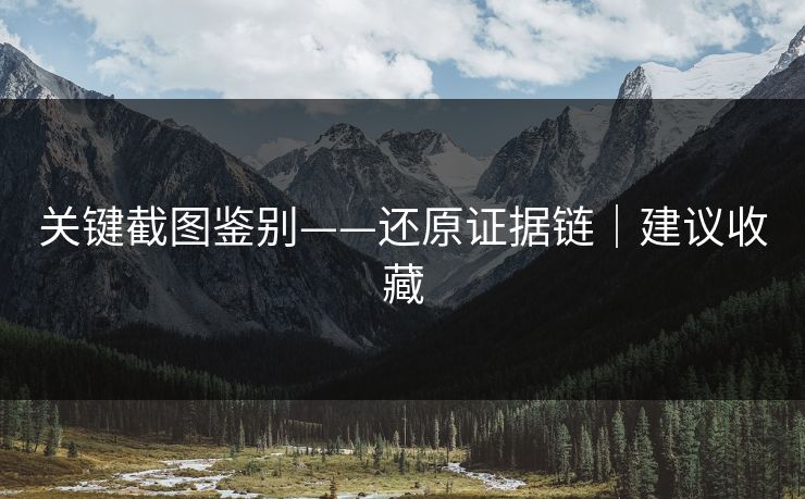 关键截图鉴别——还原证据链｜建议收藏