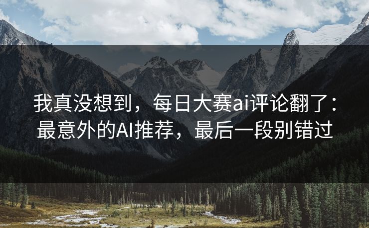 我真没想到，每日大赛ai评论翻了：最意外的AI推荐，最后一段别错过