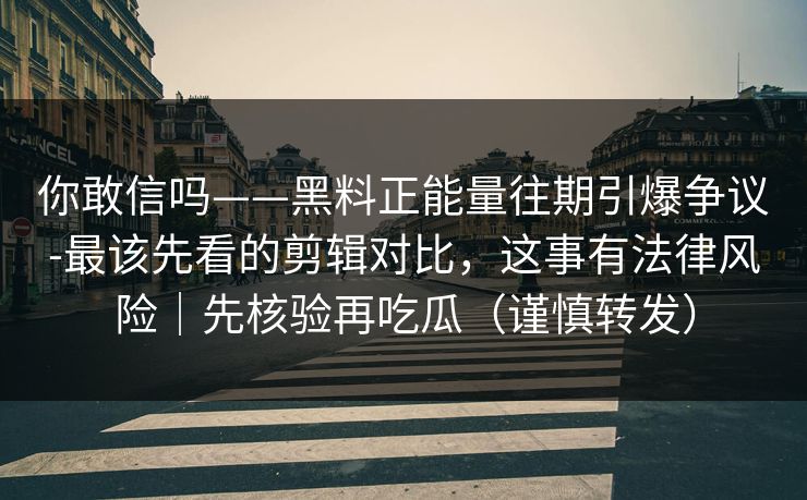 你敢信吗——黑料正能量往期引爆争议-最该先看的剪辑对比，这事有法律风险｜先核验再吃瓜（谨慎转发）