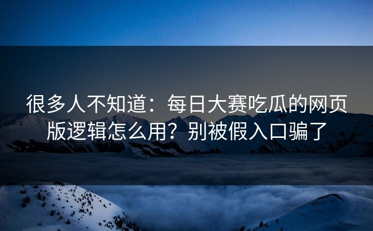 很多人不知道：每日大赛吃瓜的网页版逻辑怎么用？别被假入口骗了