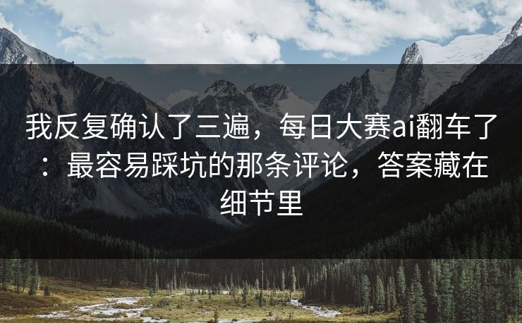我反复确认了三遍，每日大赛ai翻车了：最容易踩坑的那条评论，答案藏在细节里