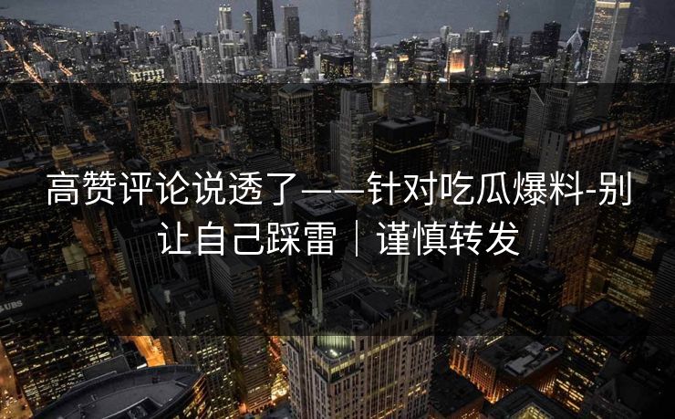 高赞评论说透了——针对吃瓜爆料-别让自己踩雷｜谨慎转发