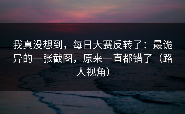 我真没想到，每日大赛反转了：最诡异的一张截图，原来一直都错了（路人视角）