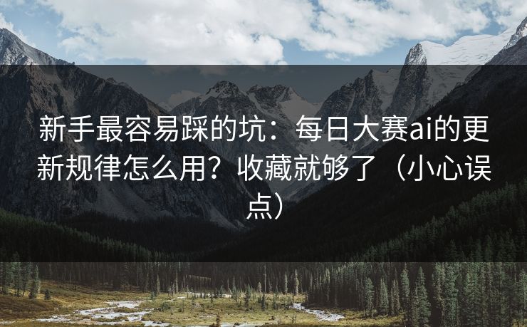 新手最容易踩的坑：每日大赛ai的更新规律怎么用？收藏就够了（小心误点）