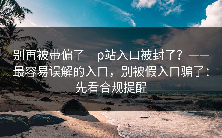 别再被带偏了｜p站入口被封了？——最容易误解的入口，别被假入口骗了：先看合规提醒