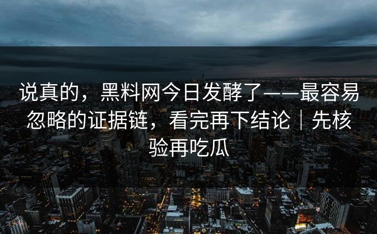 说真的，黑料网今日发酵了——最容易忽略的证据链，看完再下结论｜先核验再吃瓜