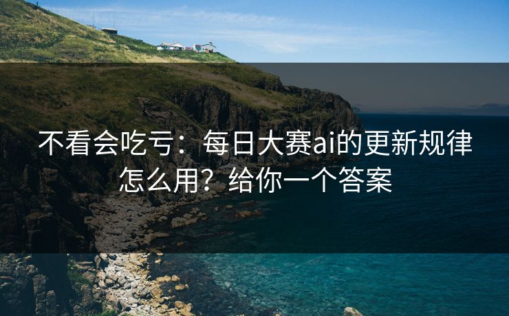 不看会吃亏：每日大赛ai的更新规律怎么用？给你一个答案