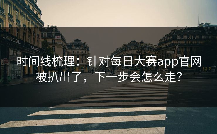 时间线梳理：针对每日大赛app官网被扒出了，下一步会怎么走？