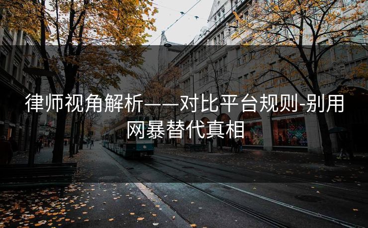 律师视角解析——对比平台规则-别用网暴替代真相