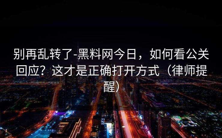 别再乱转了-黑料网今日，如何看公关回应？这才是正确打开方式（律师提醒）