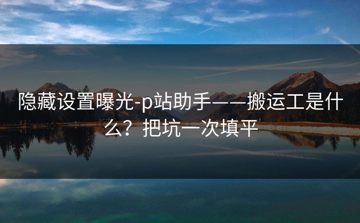 隐藏设置曝光-p站助手——搬运工是什么？把坑一次填平