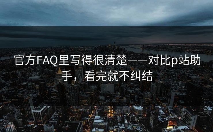 官方FAQ里写得很清楚——对比p站助手，看完就不纠结