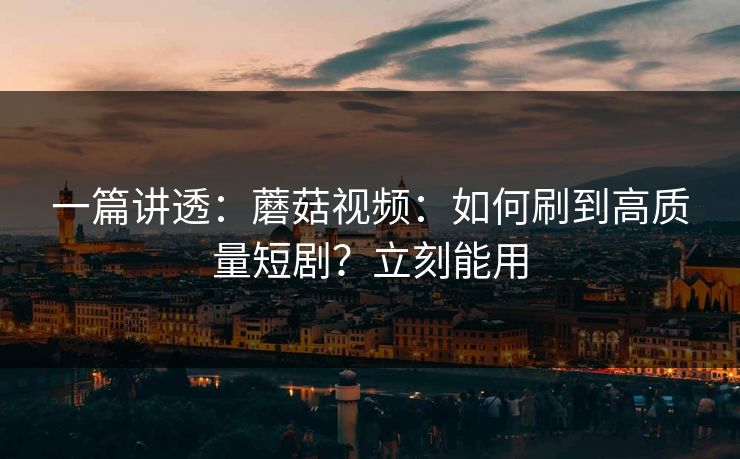 一篇讲透：蘑菇视频：如何刷到高质量短剧？立刻能用