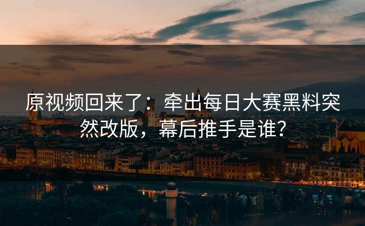 原视频回来了：牵出每日大赛黑料突然改版，幕后推手是谁？