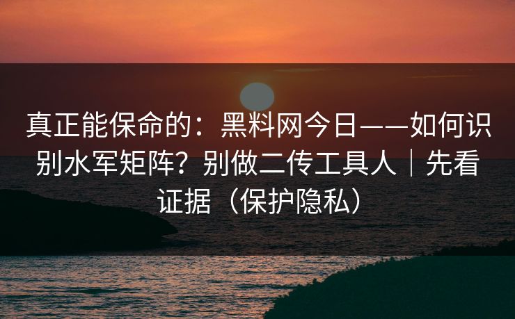 真正能保命的：黑料网今日——如何识别水军矩阵？别做二传工具人｜先看证据（保护隐私）