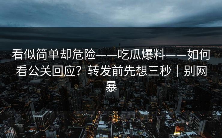 看似简单却危险——吃瓜爆料——如何看公关回应？转发前先想三秒｜别网暴