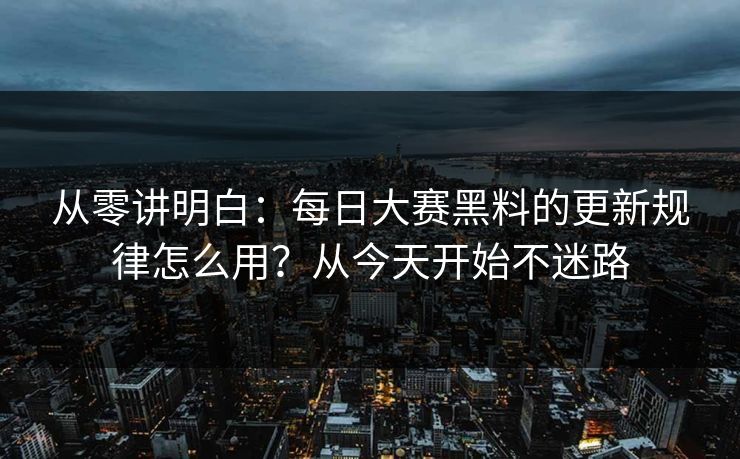 从零讲明白：每日大赛黑料的更新规律怎么用？从今天开始不迷路