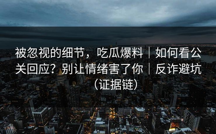 被忽视的细节，吃瓜爆料｜如何看公关回应？别让情绪害了你｜反诈避坑（证据链）