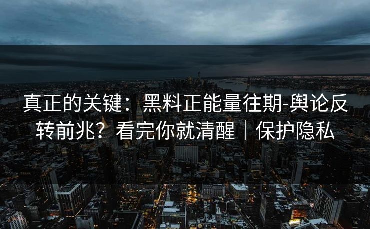 真正的关键：黑料正能量往期-舆论反转前兆？看完你就清醒｜保护隐私